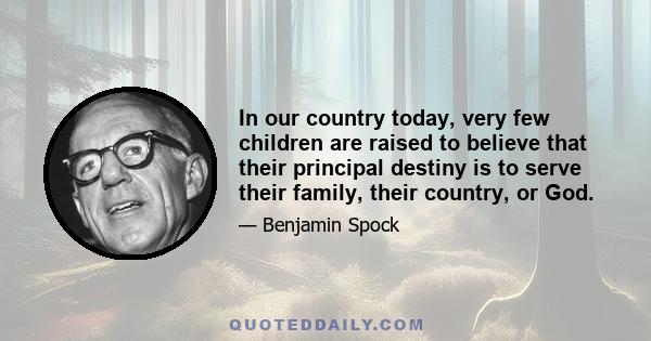 In our country today, very few children are raised to believe that their principal destiny is to serve their family, their country, or God.