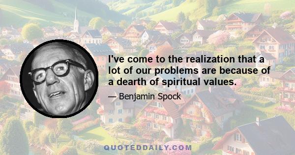 I've come to the realization that a lot of our problems are because of a dearth of spiritual values.