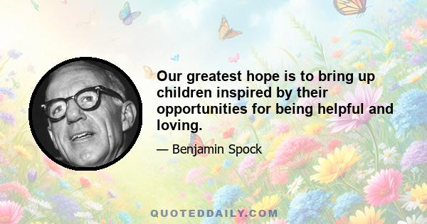 Our greatest hope is to bring up children inspired by their opportunities for being helpful and loving.