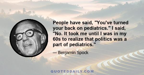 People have said, You've turned your back on pediatrics. I said, No. It took me until I was in my 60s to realize that politics was a part of pediatrics.