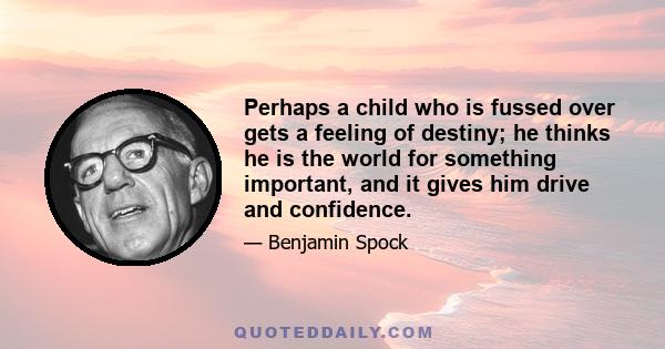 Perhaps a child who is fussed over gets a feeling of destiny; he thinks he is the world for something important, and it gives him drive and confidence.