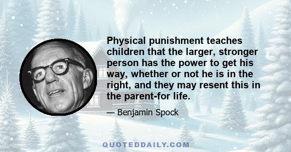 Physical punishment teaches children that the larger, stronger person has the power to get his way, whether or not he is in the right, and they may resent this in the parent-for life.