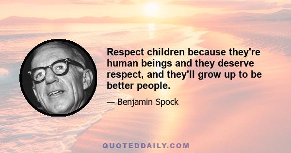 Respect children because they're human beings and they deserve respect, and they'll grow up to be better people.