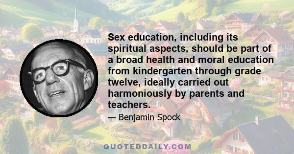 Sex education, including its spiritual aspects, should be part of a broad health and moral education from kindergarten through grade twelve, ideally carried out harmoniously by parents and teachers.