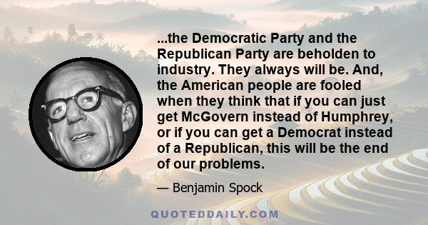 ...the Democratic Party and the Republican Party are beholden to industry. They always will be. And, the American people are fooled when they think that if you can just get McGovern instead of Humphrey, or if you can