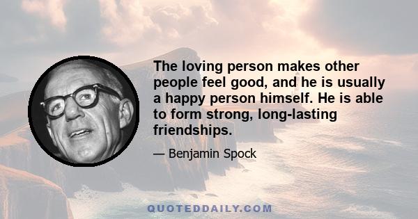 The loving person makes other people feel good, and he is usually a happy person himself. He is able to form strong, long-lasting friendships.