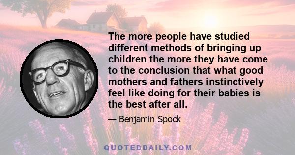 The more people have studied different methods of bringing up children the more they have come to the conclusion that what good mothers and fathers instinctively feel like doing for their babies is the best after all.