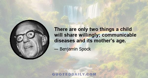 There are only two things a child will share willingly; communicable diseases and its mother's age.