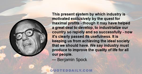 This present system by which industry is motivated exclusively by the quest for maximal profits - though it may have helped a great deal to develop, to industrialize our country so rapidly and so successfully - now it's 