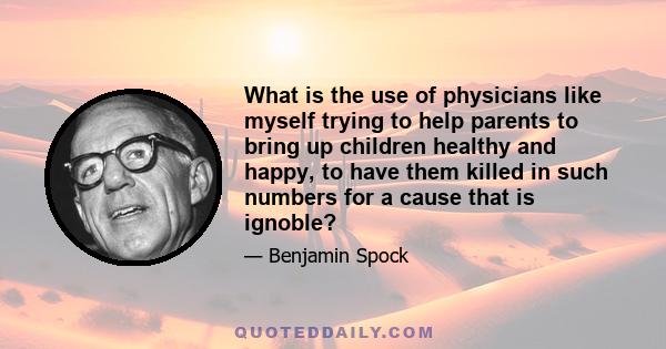 What is the use of physicians like myself trying to help parents to bring up children healthy and happy, to have them killed in such numbers for a cause that is ignoble?