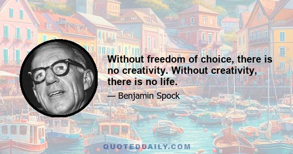 Without freedom of choice, there is no creativity. Without creativity, there is no life.