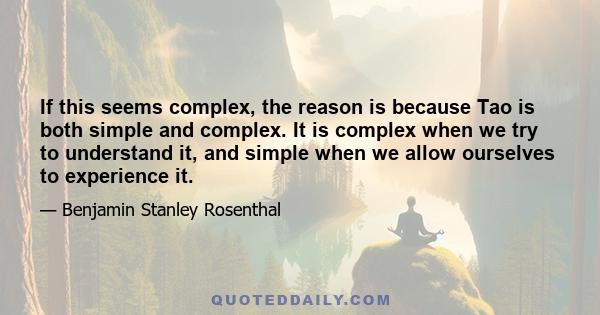 If this seems complex, the reason is because Tao is both simple and complex. It is complex when we try to understand it, and simple when we allow ourselves to experience it.