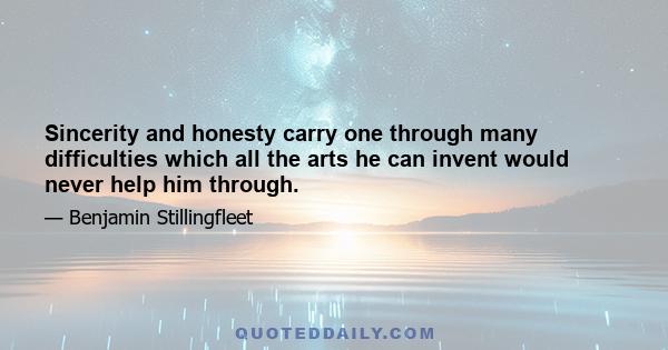 Sincerity and honesty carry one through many difficulties which all the arts he can invent would never help him through.