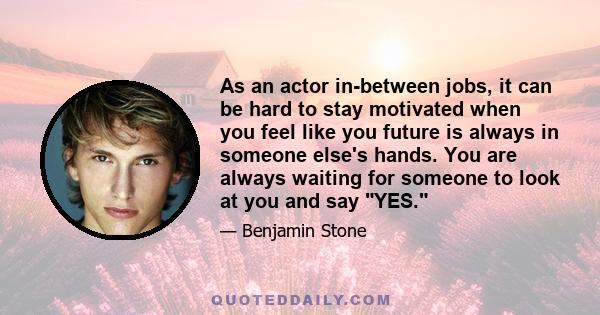 As an actor in-between jobs, it can be hard to stay motivated when you feel like you future is always in someone else's hands. You are always waiting for someone to look at you and say YES.