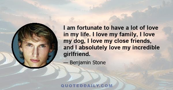 I am fortunate to have a lot of love in my life. I love my family, I love my dog, I love my close friends, and I absolutely love my incredible girlfriend.