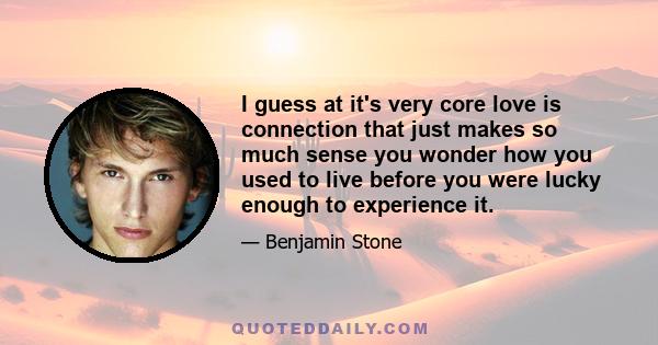 I guess at it's very core love is connection that just makes so much sense you wonder how you used to live before you were lucky enough to experience it.