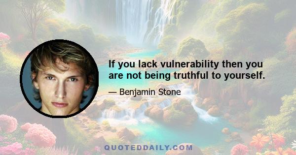 If you lack vulnerability then you are not being truthful to yourself.