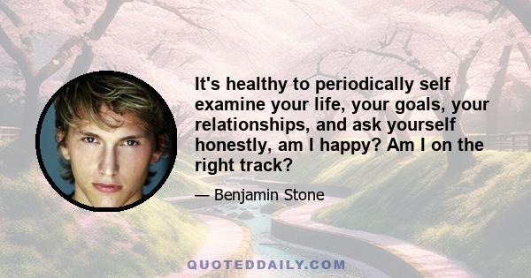 It's healthy to periodically self examine your life, your goals, your relationships, and ask yourself honestly, am I happy? Am I on the right track?