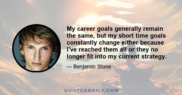 My career goals generally remain the same, but my short time goals constantly change either because I've reached them all or they no longer fit into my current strategy.