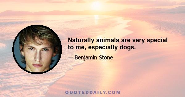 Naturally animals are very special to me, especially dogs.