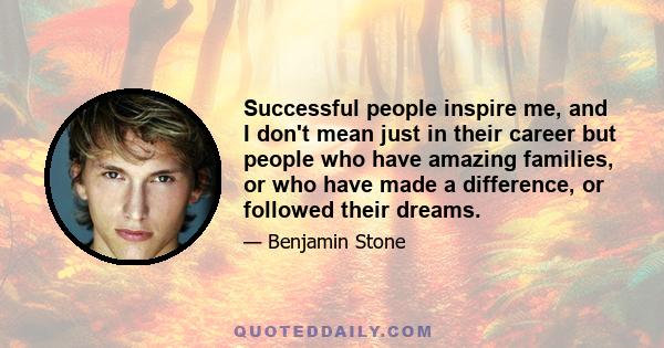 Successful people inspire me, and I don't mean just in their career but people who have amazing families, or who have made a difference, or followed their dreams.