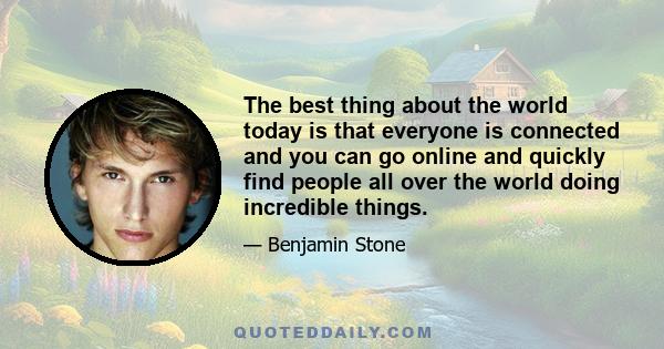 The best thing about the world today is that everyone is connected and you can go online and quickly find people all over the world doing incredible things.