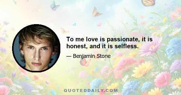 To me love is passionate, it is honest, and it is selfless.