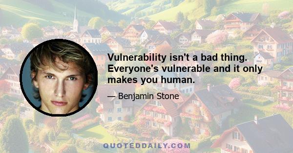 Vulnerability isn't a bad thing. Everyone's vulnerable and it only makes you human.