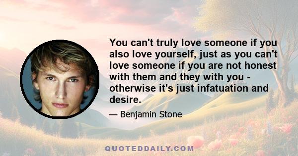 You can't truly love someone if you also love yourself, just as you can't love someone if you are not honest with them and they with you - otherwise it's just infatuation and desire.