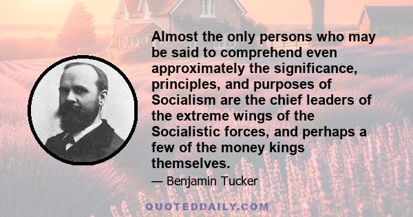 Almost the only persons who may be said to comprehend even approximately the significance, principles, and purposes of Socialism are the chief leaders of the extreme wings of the Socialistic forces, and perhaps a few of 