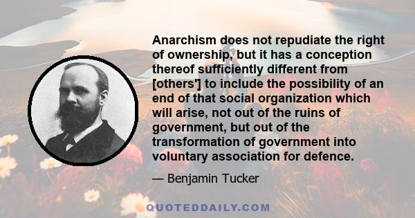 Anarchism does not repudiate the right of ownership, but it has a conception thereof sufficiently different from [others'] to include the possibility of an end of that social organization which will arise, not out of