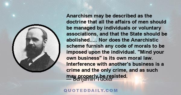 Anarchism may be described as the doctrine that all the affairs of men should be managed by individuals or voluntary associations, and that the State should be abolished..... Nor does the Anarchistic scheme furnish any