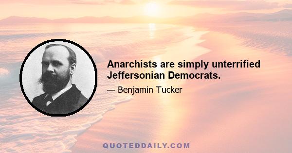 Anarchists are simply unterrified Jeffersonian Democrats.