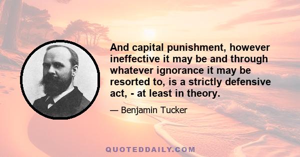 And capital punishment, however ineffective it may be and through whatever ignorance it may be resorted to, is a strictly defensive act, - at least in theory.