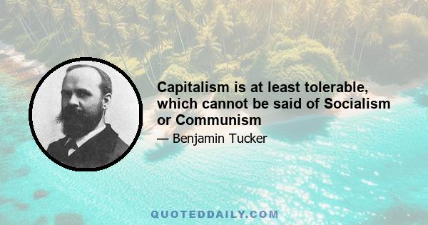 Capitalism is at least tolerable, which cannot be said of Socialism or Communism