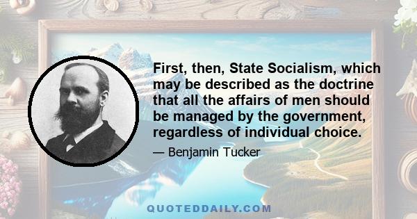 First, then, State Socialism, which may be described as the doctrine that all the affairs of men should be managed by the government, regardless of individual choice.