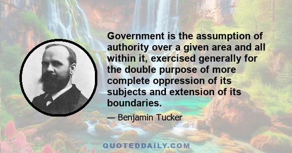 Government is the assumption of authority over a given area and all within it, exercised generally for the double purpose of more complete oppression of its subjects and extension of its boundaries.