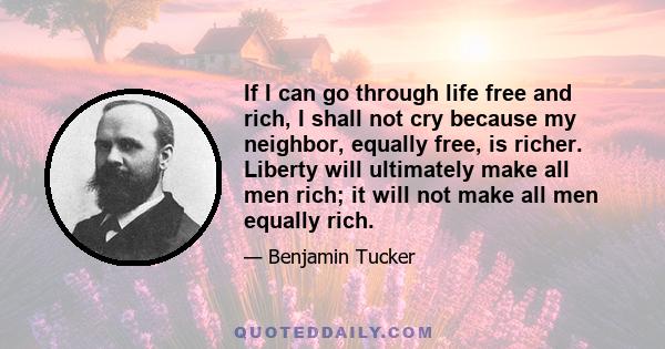 If I can go through life free and rich, I shall not cry because my neighbor, equally free, is richer. Liberty will ultimately make all men rich; it will not make all men equally rich.