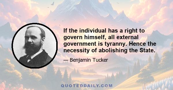 If the individual has a right to govern himself, all external government is tyranny. Hence the necessity of abolishing the State.