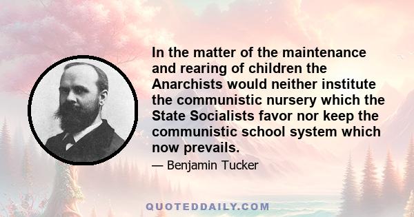 In the matter of the maintenance and rearing of children the Anarchists would neither institute the communistic nursery which the State Socialists favor nor keep the communistic school system which now prevails.