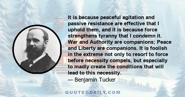 It is because peaceful agitation and passive resistance are effective that I uphold them, and it is because force strengthens tyranny that I condemn it. War and Authority are companions; Peace and Liberty are