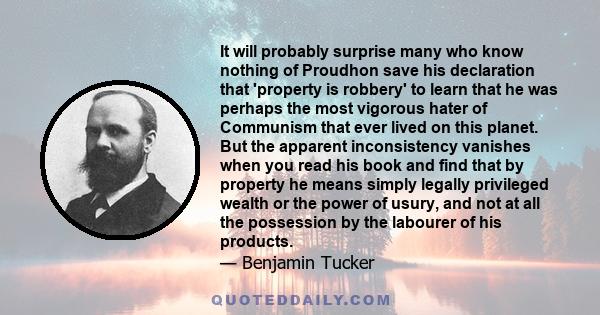 It will probably surprise many who know nothing of Proudhon save his declaration that 'property is robbery' to learn that he was perhaps the most vigorous hater of Communism that ever lived on this planet. But the