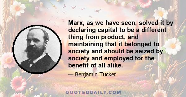 Marx, as we have seen, solved it by declaring capital to be a different thing from product, and maintaining that it belonged to society and should be seized by society and employed for the benefit of all alike.