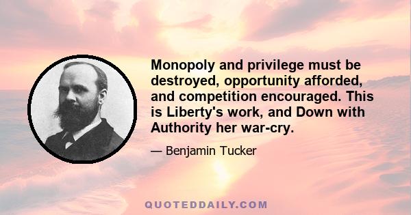 Monopoly and privilege must be destroyed, opportunity afforded, and competition encouraged. This is Liberty's work, and Down with Authority her war-cry.