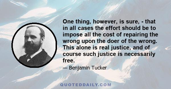 One thing, however, is sure, - that in all cases the effort should be to impose all the cost of repairing the wrong upon the doer of the wrong. This alone is real justice, and of course such justice is necessarily free.