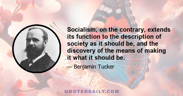 Socialism, on the contrary, extends its function to the description of society as it should be, and the discovery of the means of making it what it should be.