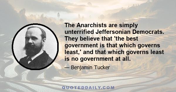 The Anarchists are simply unterrified Jeffersonian Democrats. They believe that 'the best government is that which governs least,' and that which governs least is no government at all.