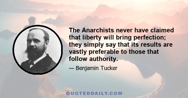 The Anarchists never have claimed that liberty will bring perfection; they simply say that its results are vastly preferable to those that follow authority.