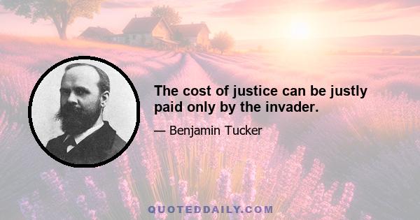 The cost of justice can be justly paid only by the invader.