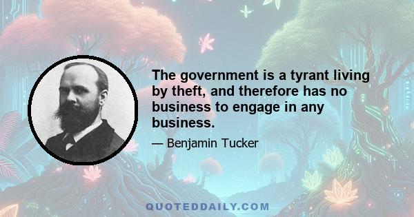 The government is a tyrant living by theft, and therefore has no business to engage in any business.